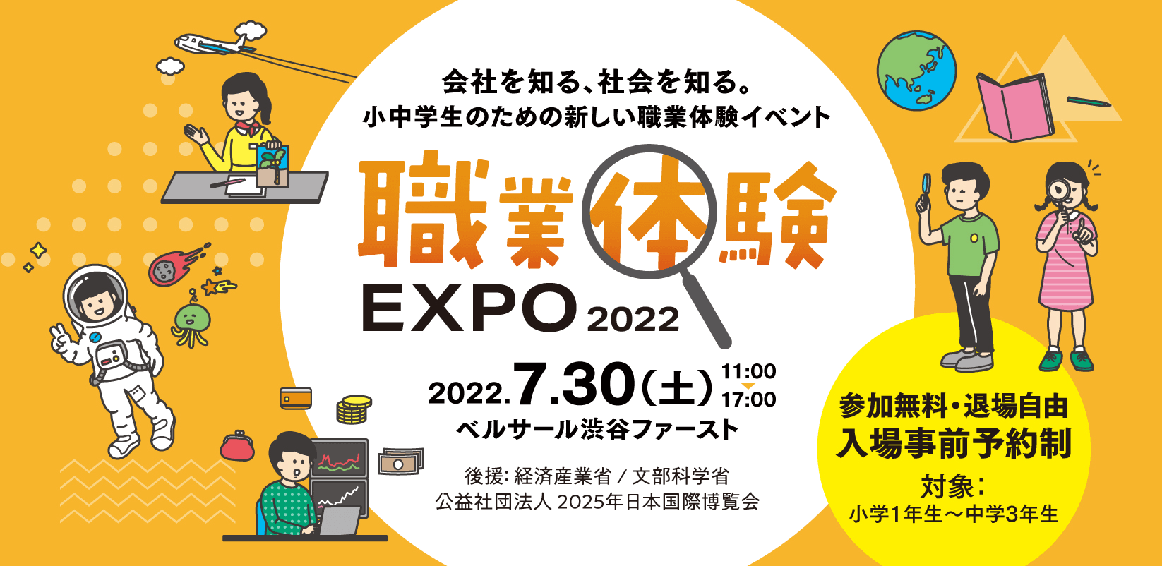 職業体験　EXPO 2022。7.30「土」　１１：００ー１７：００　入場事前予約制、(1) 11:00 (2) 14:00 @ベルサール渋谷ファースト.
対象: 小学1年生〜中学3年生 | 参加無料。 事前予約受付中！ リアル先着 400名限定, オンライン 1,000名. 社会で育もう子どもたちの未来
